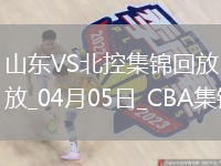 04月05日CBA季后赛首轮12进8G1 山东 - 北控 精彩镜头
